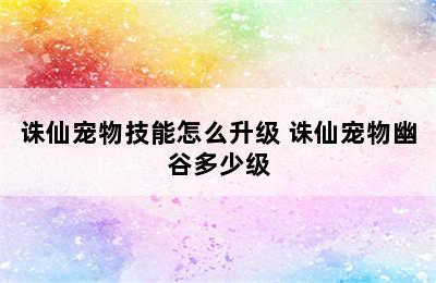 诛仙宠物技能怎么升级 诛仙宠物幽谷多少级